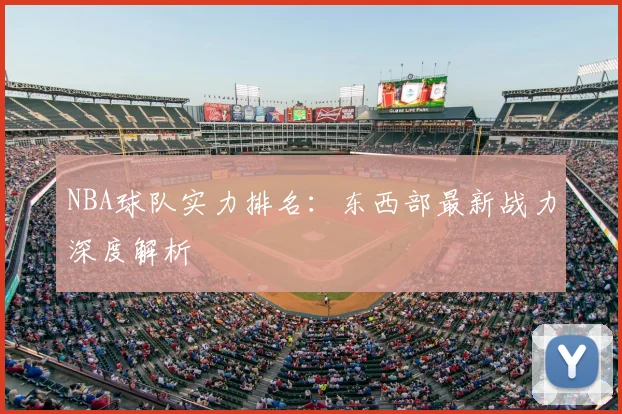 NBA球队实力排名:东西部最新战力深度解析