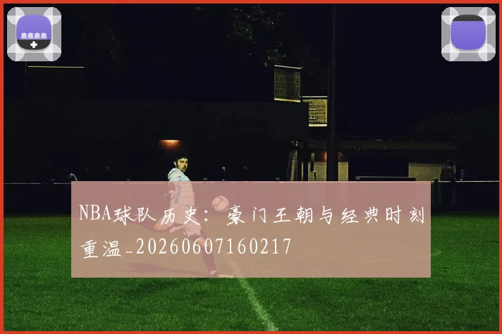 NBA球队历史：豪门王朝与经典时刻重温_20260607160217