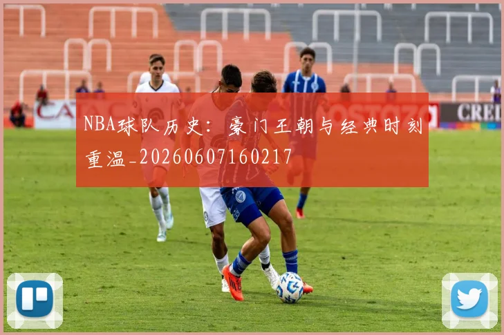NBA球队历史：豪门王朝与经典时刻重温_20260607160217