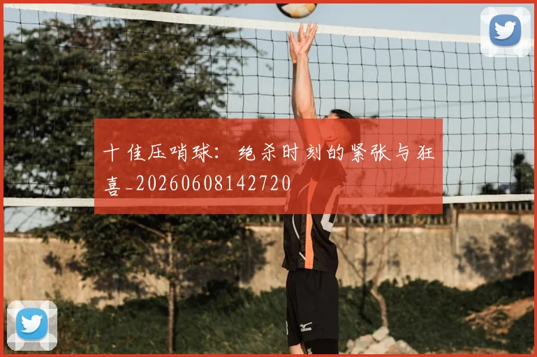 十佳压哨球：绝杀时刻的紧张与狂喜_20260608142720