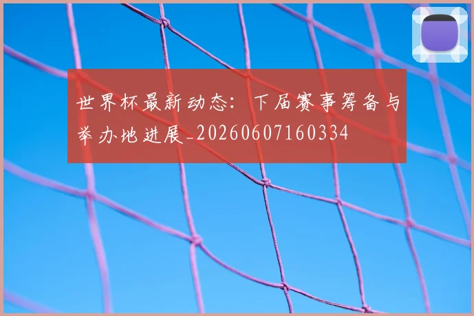 世界杯最新动态：下届赛事筹备与举办地进展_20260607160334